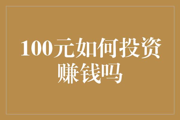 100元如何投资赚钱吗