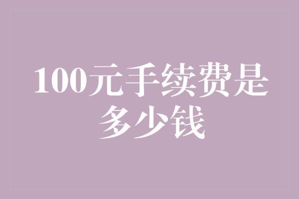 100元手续费是多少钱