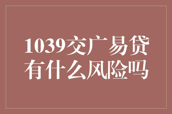 1039交广易贷有什么风险吗