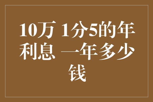 10万 1分5的年利息 一年多少钱