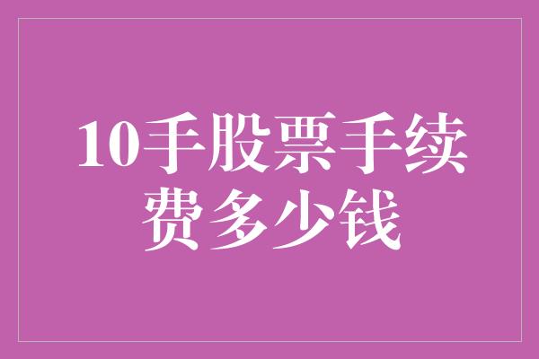 10手股票手续费多少钱