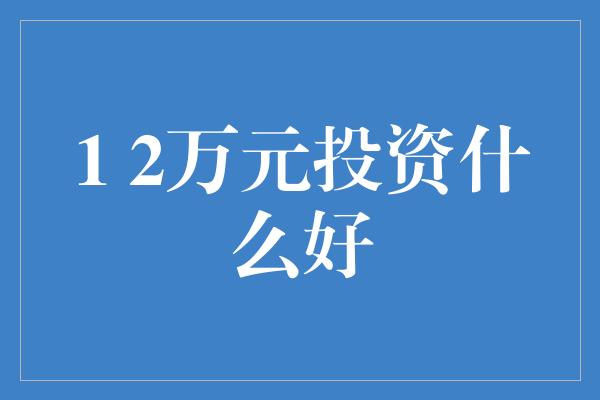 1 2万元投资什么好