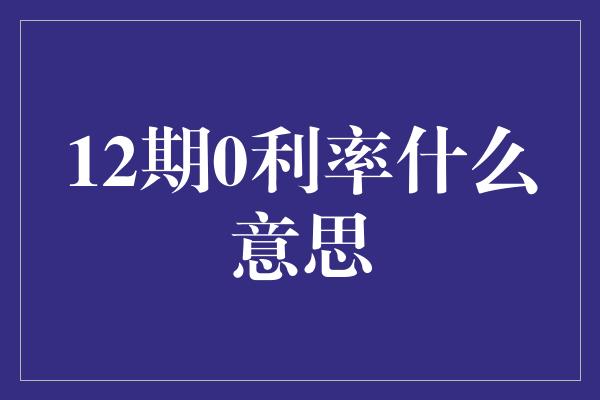 12期0利率什么意思