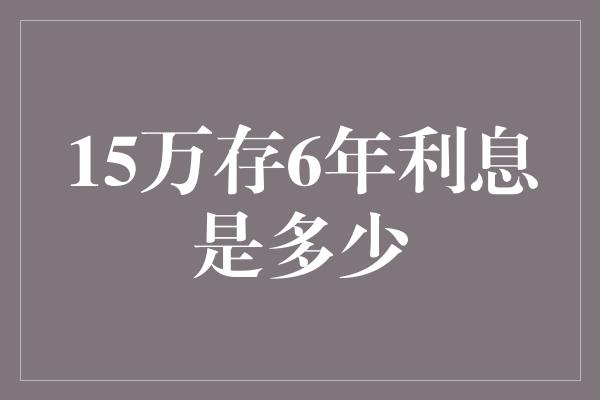 15万存6年利息是多少