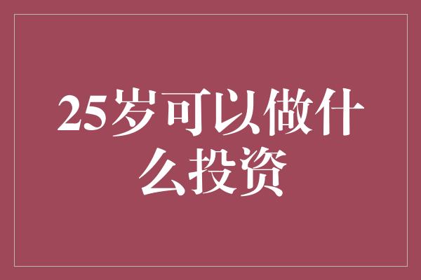 25岁可以做什么投资