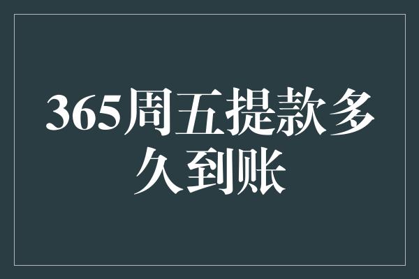 365周五提款多久到账