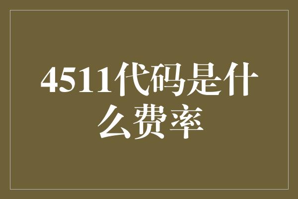 4511代码是什么费率