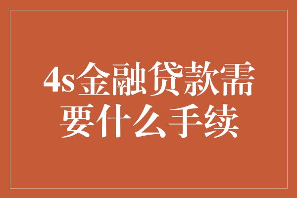 4s金融贷款需要什么手续