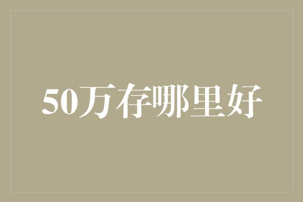 50万存哪里好