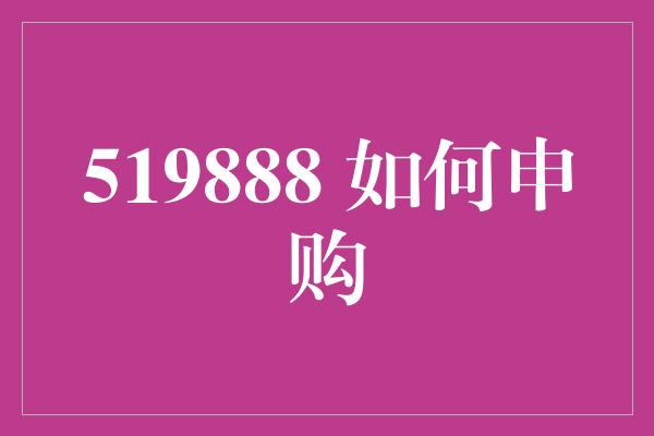 519888 如何申购