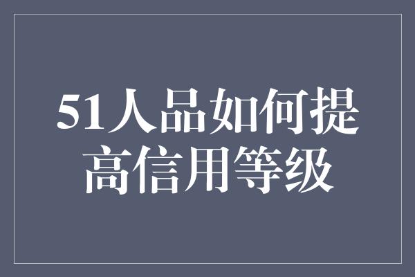 51人品如何提高信用等级