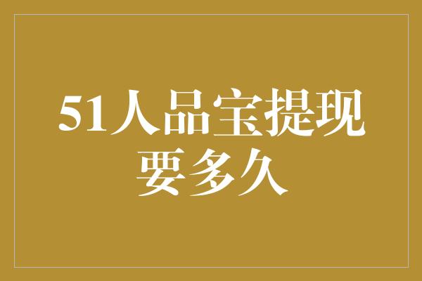 51人品宝提现要多久