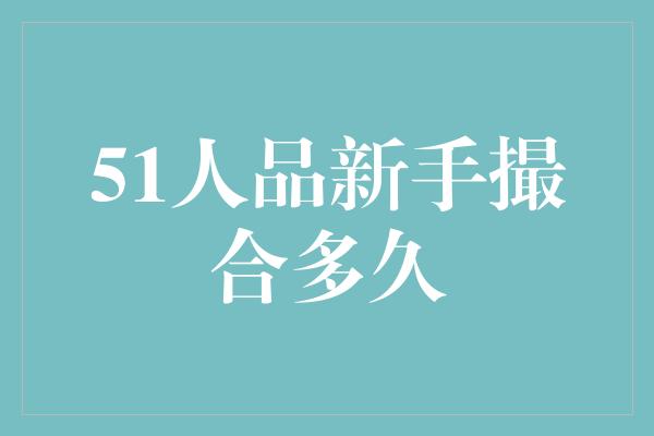 51人品新手撮合多久