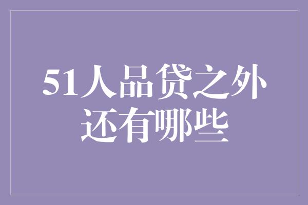 51人品贷之外还有哪些