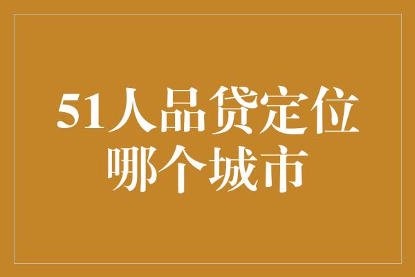 51人品贷定位哪个城市