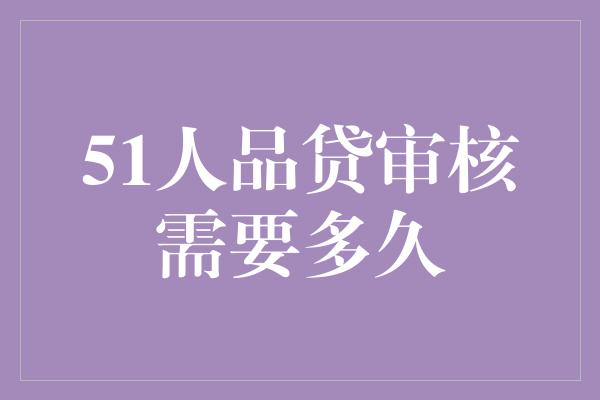 51人品贷审核需要多久