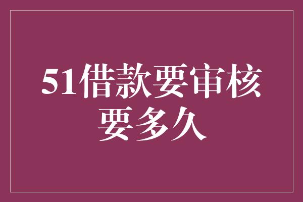 51借款要审核要多久