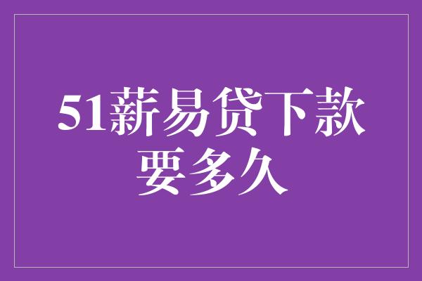 51薪易贷下款要多久