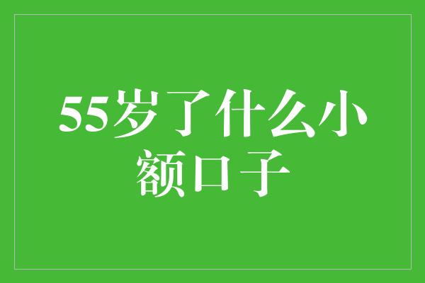 55岁了什么小额口子