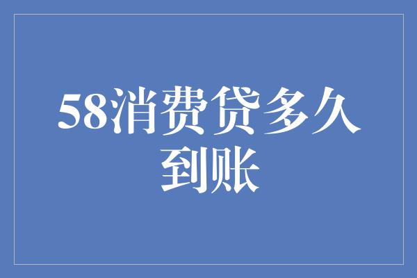 58消费贷多久到账