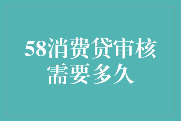 58消费贷审核需要多久