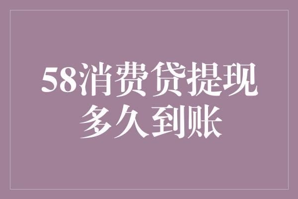 58消费贷提现多久到账