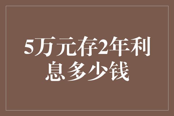 5万元存2年利息多少钱