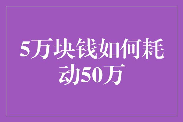 5万块钱如何耗动50万