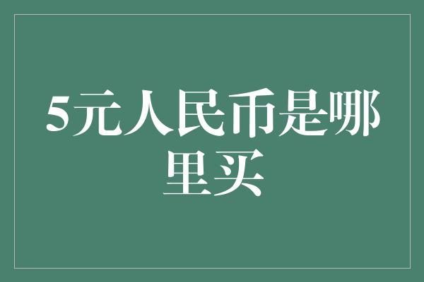 5元人民币是哪里买