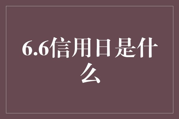 6.6信用日是什么