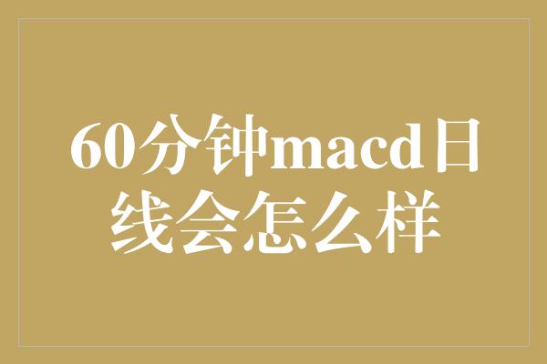 60分钟macd日线会怎么样