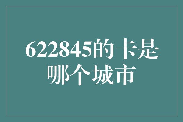 622845的卡是哪个城市