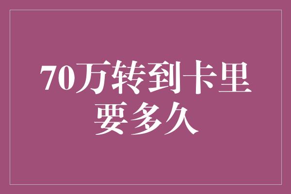 70万转到卡里要多久