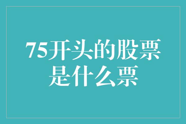 75开头的股票是什么票