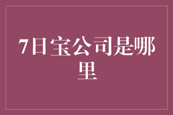 7日宝公司是哪里