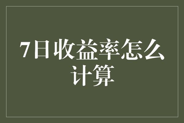 7日收益率怎么计算