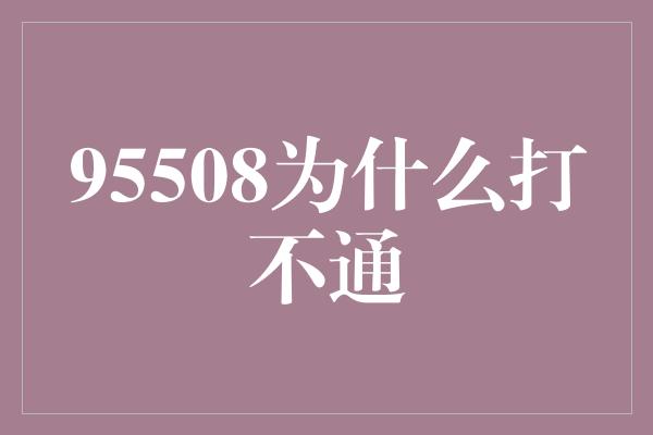 95508为什么打不通