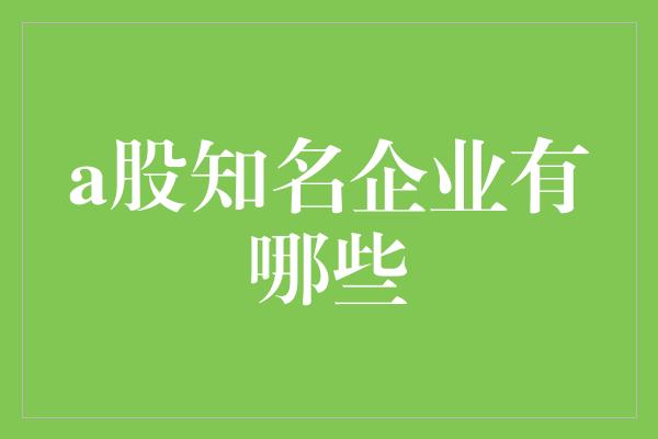 a股知名企业有哪些