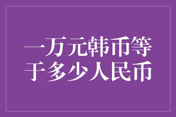 一万元韩币等于多少人民币