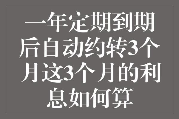 一年定期到期后自动约转3个月这3个月的利息如何算