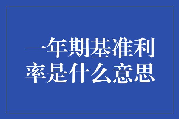 一年期基准利率是什么意思