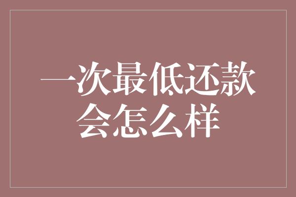 一次最低还款会怎么样