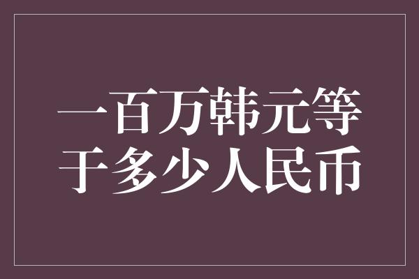 一百万韩元等于多少人民币