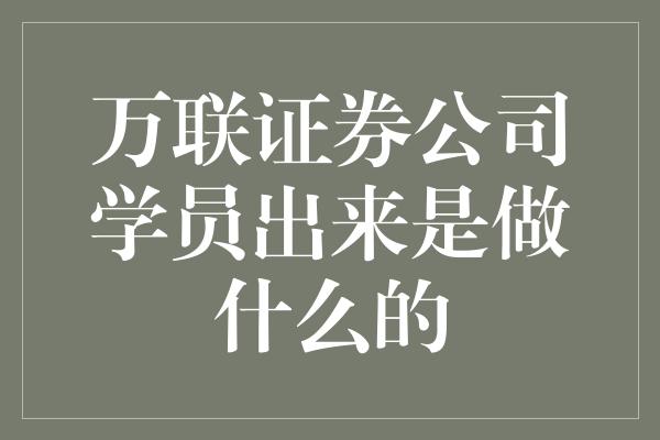 万联证券公司学员出来是做什么的