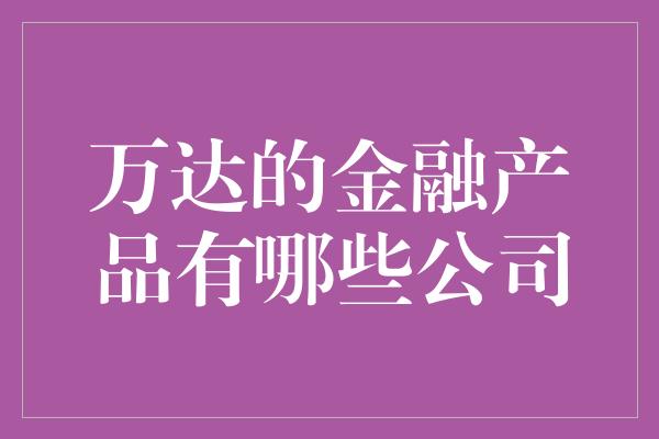 万达的金融产品有哪些公司