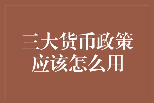 三大货币政策应该怎么用