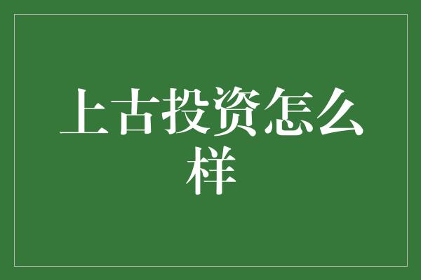 上古投资怎么样