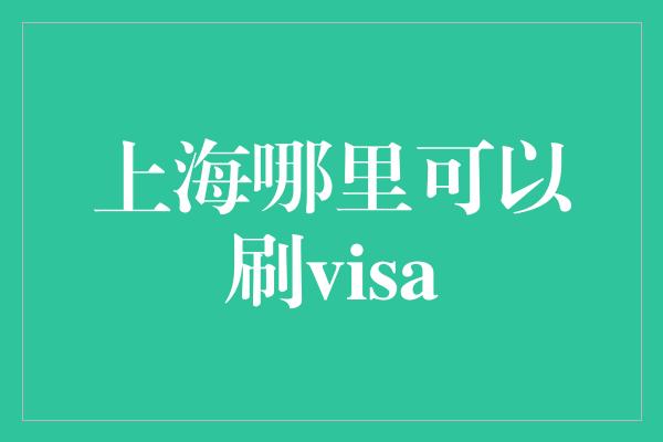 上海哪里可以刷visa