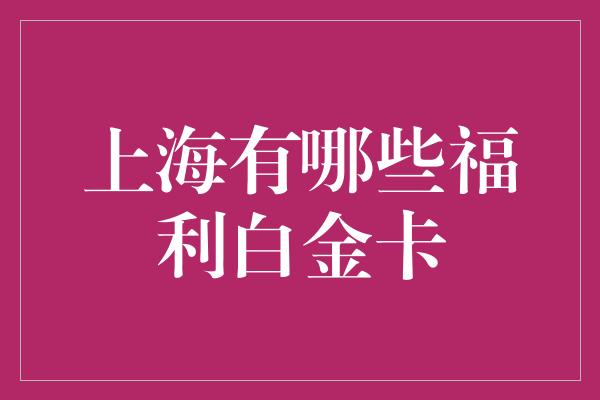 上海有哪些福利白金卡