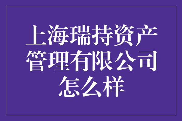 上海瑞持资产管理有限公司怎么样